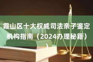 霞山区十大权威司法亲子鉴定机构指南（2024办理秘籍）