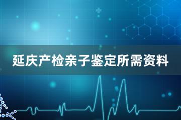 延庆产检亲子鉴定所需资料