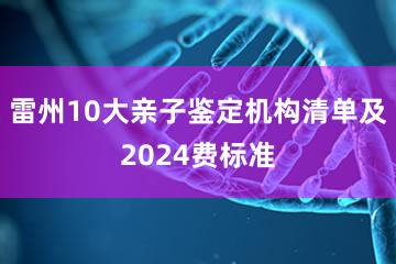 雷州10大亲子鉴定机构清单及2024费标准