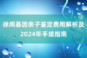 徐闻基因亲子鉴定费用解析及2024年手续指南