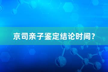 京司亲子鉴定结论时间？