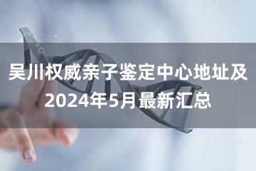 吴川权威亲子鉴定中心地址及2024年5月最新汇总