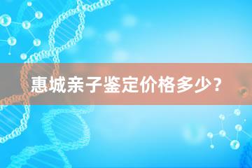 惠城亲子鉴定价格多少？