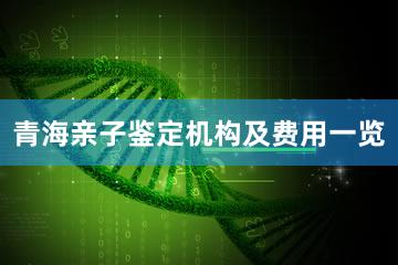 青海亲子鉴定机构及费用一览