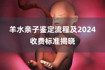 羊水亲子鉴定流程及2024收费标准揭晓