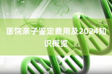 医院亲子鉴定费用及2024知识概览