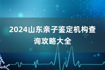 2024山东亲子鉴定机构查询攻略大全