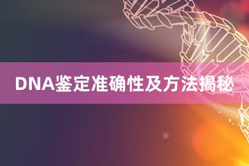 DNA鉴定准确性及方法揭秘