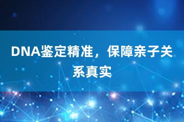 DNA鉴定精准，保障亲子关系真实