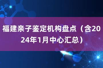 福建亲子鉴定机构盘点（含2024年1月中心汇总）