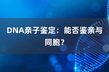 DNA亲子鉴定：能否鉴亲与同胞？