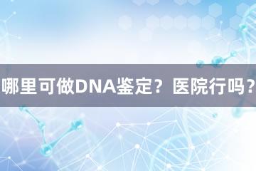 哪里可做DNA鉴定？医院行吗？