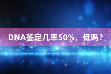 DNA鉴定几率50%，低吗？