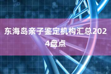 东海岛亲子鉴定机构汇总2024盘点