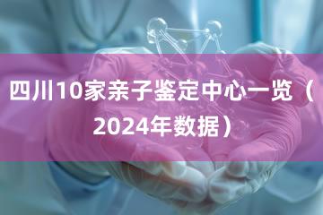 四川10家亲子鉴定中心一览（2024年数据）