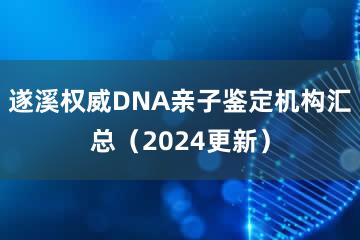 遂溪权威DNA亲子鉴定机构汇总（2024更新）