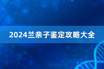 2024兰亲子鉴定攻略大全