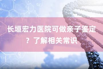 长垣宏力医院可做亲子鉴定？了解相关常识