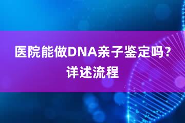 医院能做DNA亲子鉴定吗？详述流程