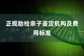 正规胎检亲子鉴定机构及费用标准