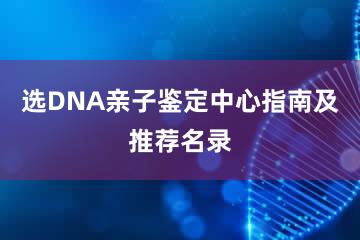 选DNA亲子鉴定中心指南及推荐名录