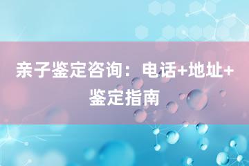 亲子鉴定咨询：电话+地址+鉴定指南