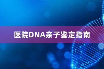 医院DNA亲子鉴定指南