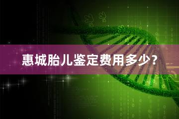 惠城胎儿鉴定费用多少？