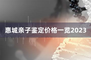 惠城亲子鉴定价格一览2023