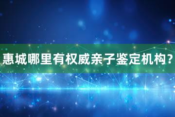 惠城哪里有权威亲子鉴定机构？